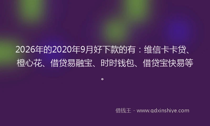 2026年的2020年9月好下款的有：维信卡卡贷、橙心花、借贷易融宝、时时钱包、借贷宝快易等。