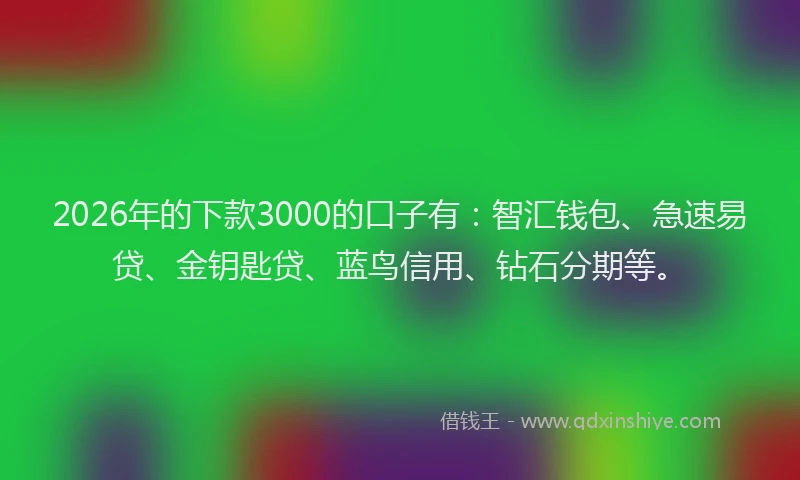 2026年的下款3000的口子有：智汇钱包、急速易贷、金钥匙贷、蓝鸟信用、钻石分期等。