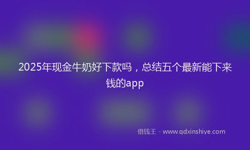 2025年现金牛奶好下款吗，总结五个最新能下来钱的app