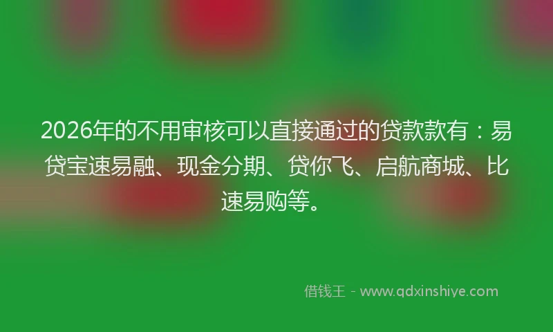 2026年的不用审核可以直接通过的贷款款有:易贷宝速易融、现金分期、贷你飞、启航商城、比速易购等。