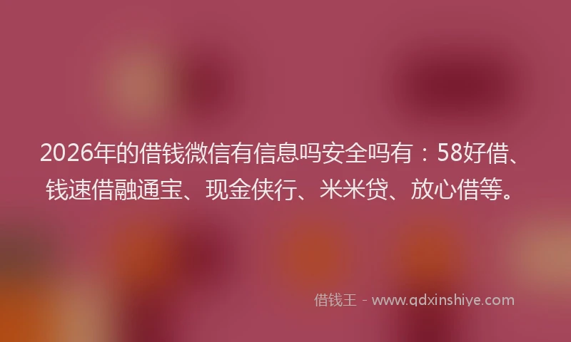 2026年的借钱微信有信息吗安全吗有：58好借、钱速借融通宝、现金侠行、米米贷、放心借等。
