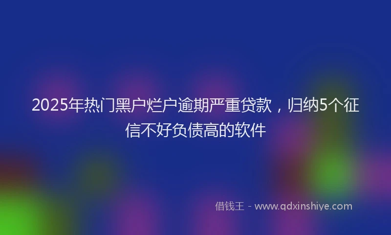 2025年热门黑户烂户逾期严重贷款，归纳5个征信不好负债高的软件
