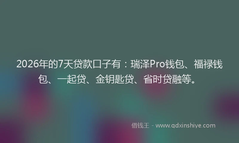 2026年的7天贷款口子有：瑞泽Pro钱包、福禄钱包、一起贷、金钥匙贷、省时贷融等。