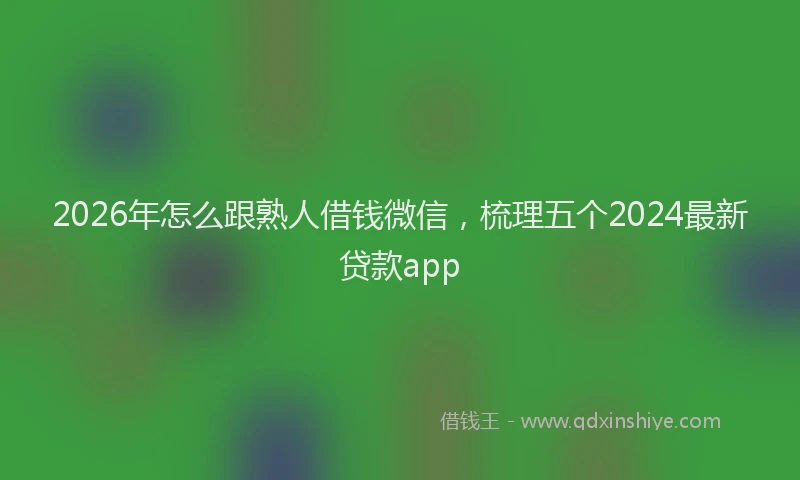 2026年怎么跟熟人借钱微信，梳理五个2024最新贷款app