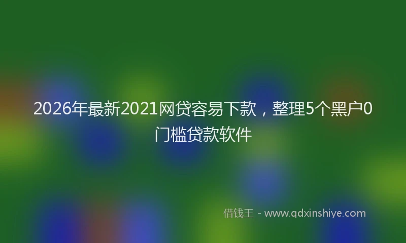 2026年最新2021网贷容易下款，整理5个黑户0门槛贷款软件