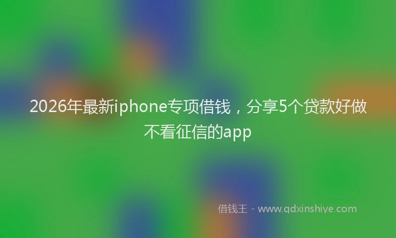 2026年最新iphone专项借钱,分享5个贷款好做不看征信的app