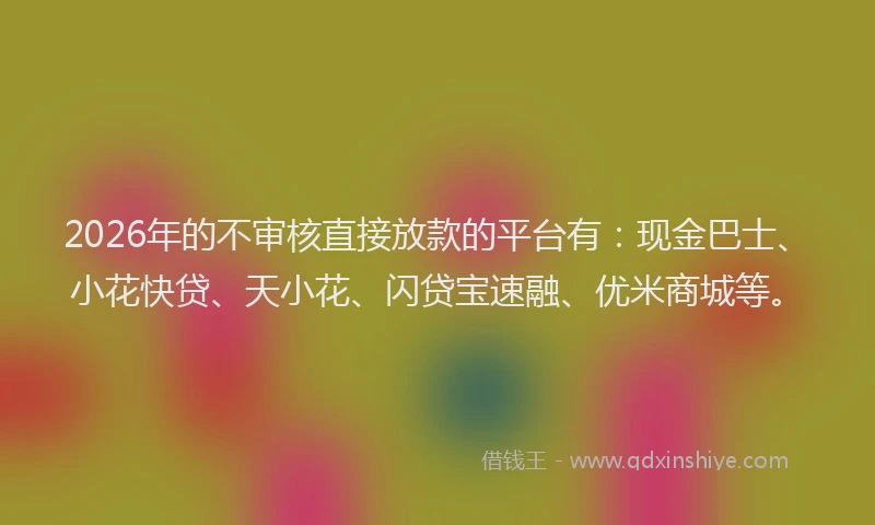 2026年的不审核直接放款的平台有:现金巴士、小花快贷、天小花、闪贷宝速融、优米商城等。