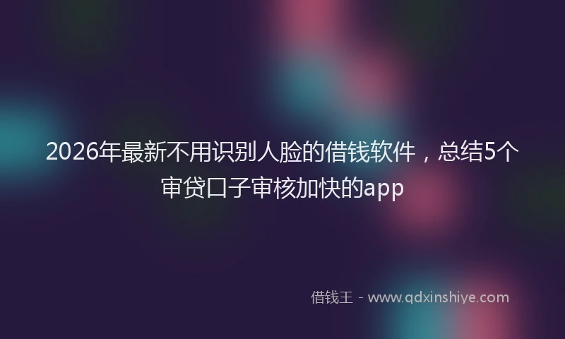 2026年最新不用识别人脸的借钱软件，总结5个审贷口子审核加快的app