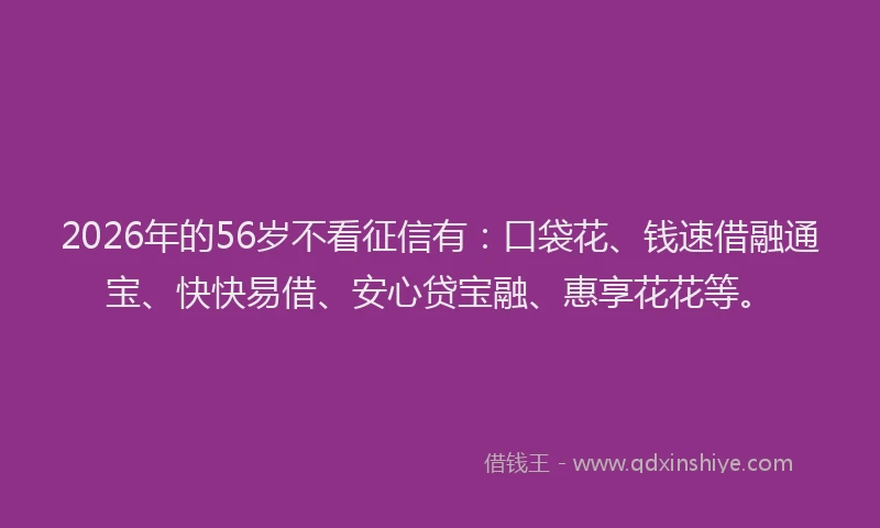 2026年的56岁不看征信有:口袋花、钱速借融通宝、快快易借、安心贷宝融、惠享花花等。