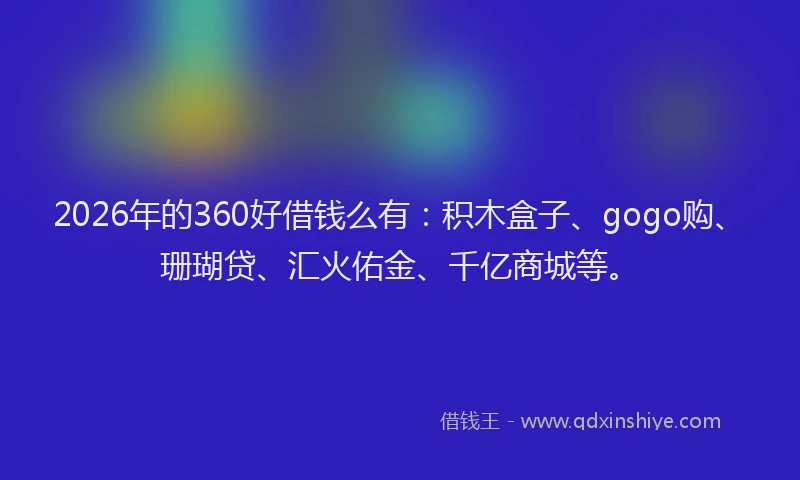2026年的360好借钱么有:积木盒子、gogo购、珊瑚贷、汇火佑金、千亿商城等。