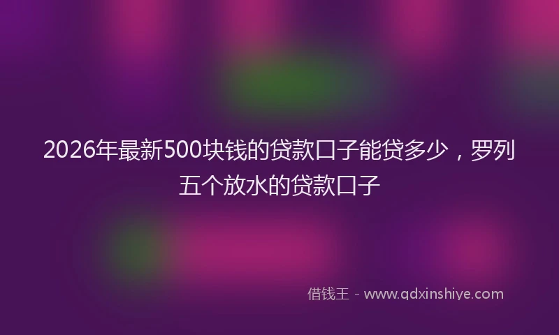 2026年最新500块钱的贷款口子能贷多少,罗列五个放水的贷款口子