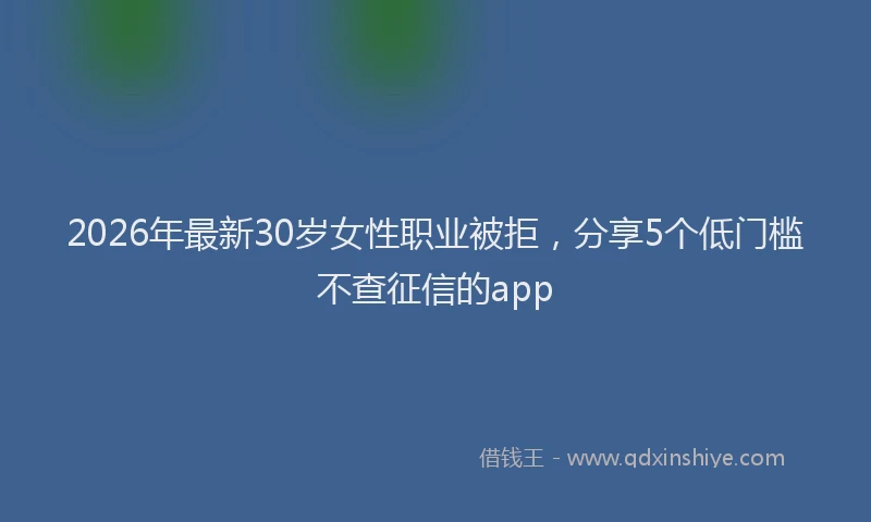 2026年最新30岁女性职业被拒，分享5个低门槛不查征信的app