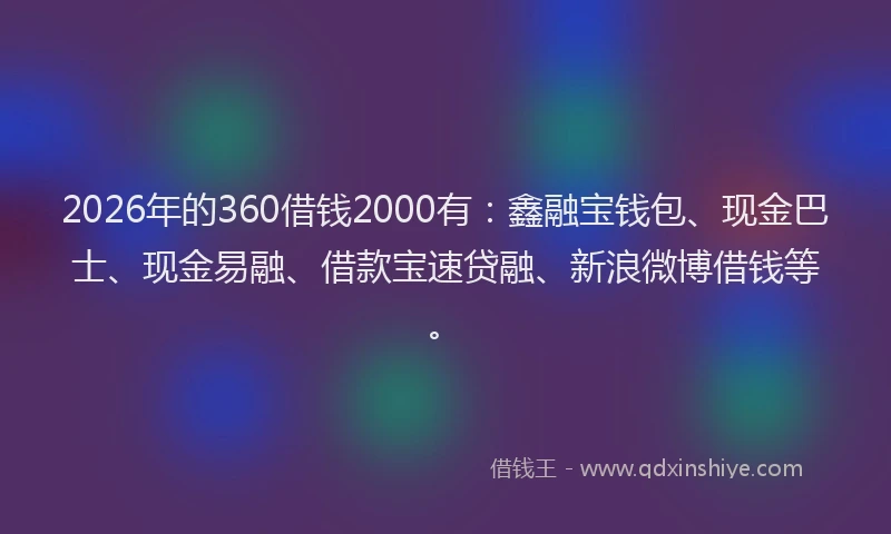 2026年的360借钱2000有：鑫融宝钱包、现金巴士、现金易融、借款宝速贷融、新浪微博借钱等。