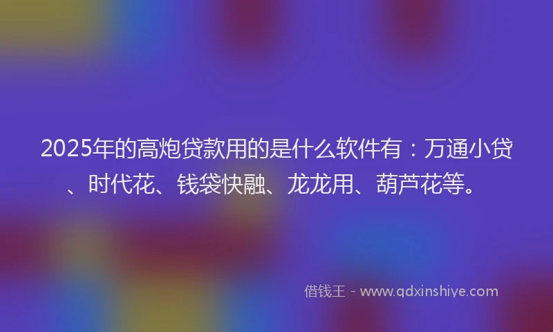 2025年的高炮贷款用的是什么软件有:万通小贷、时代花、钱袋快融、龙龙用、葫芦花等。