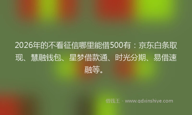 2026年的不看征信哪里能借500有：京东白条取现、慧融钱包、星梦借款通、时光分期、易借速融等。