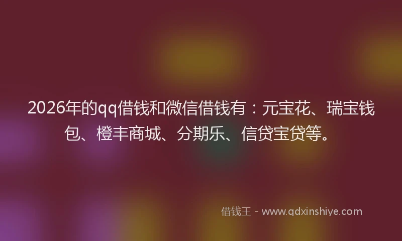 2026年的qq借钱和微信借钱有:元宝花、瑞宝钱包、橙丰商城、分期乐、信贷宝贷等。
