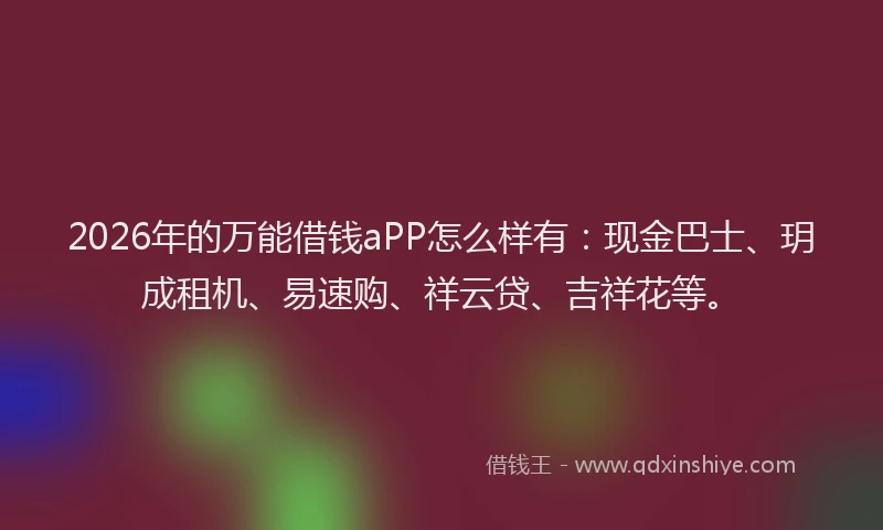 2026年的万能借钱aPP怎么样有:现金巴士、玥成租机、易速购、祥云贷、吉祥花等。