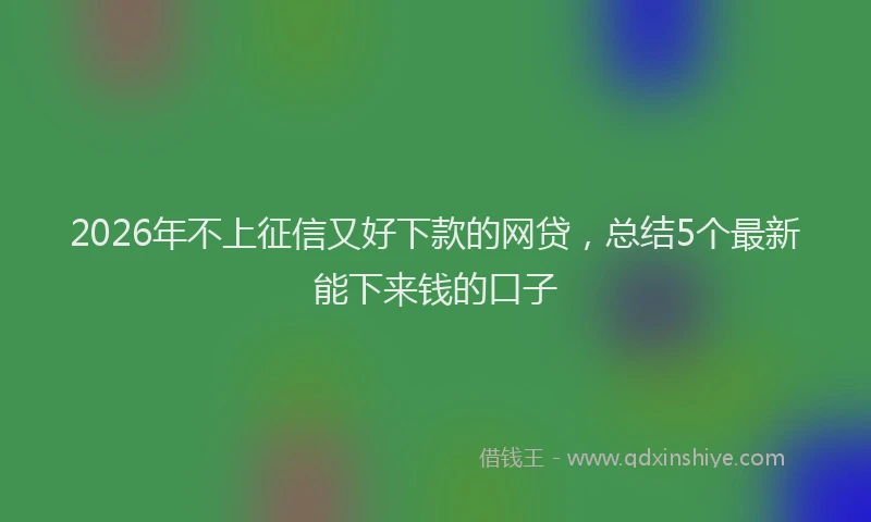 2026年不上征信又好下款的网贷，总结5个最新能下来钱的口子