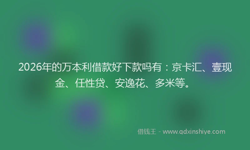 2026年的万本利借款好下款吗有：京卡汇、壹现金、任性贷、安逸花、多米等。