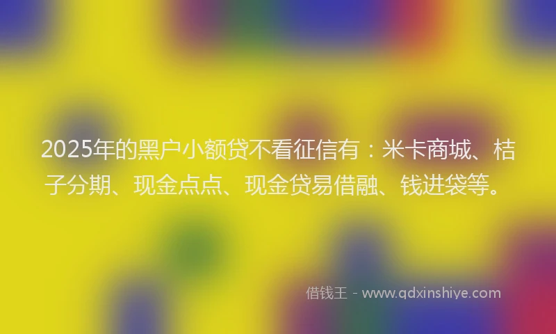 2025年的黑户小额贷不看征信有：米卡商城、桔子分期、现金点点、现金贷易借融、钱进袋等。