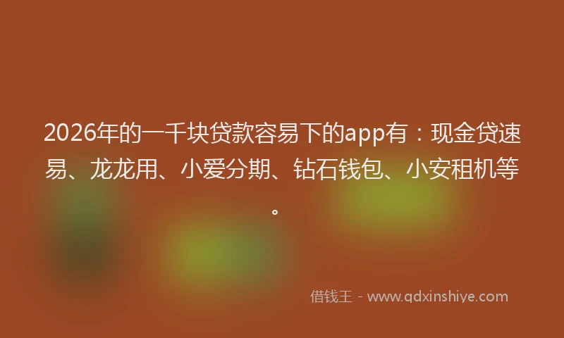 2026年的一千块贷款容易下的app有：现金贷速易、龙龙用、小爱分期、钻石钱包、小安租机等。