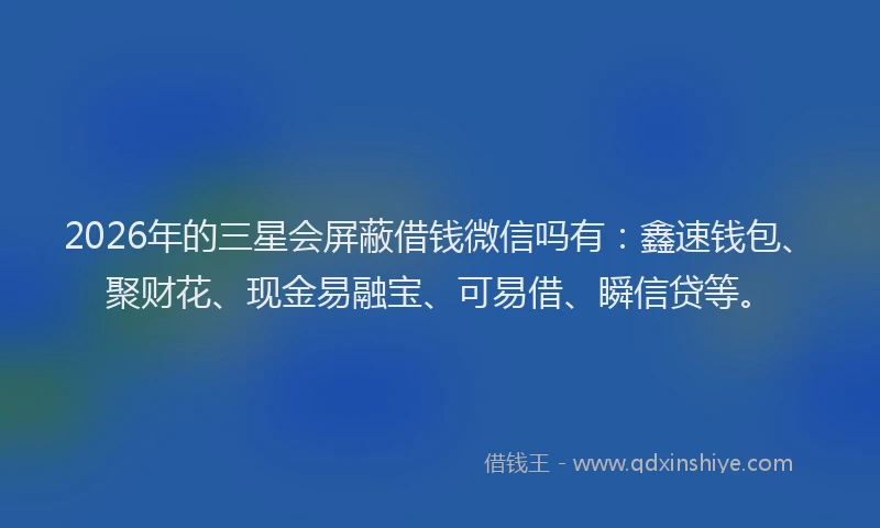 2026年的三星会屏蔽借钱微信吗有:鑫速钱包、聚财花、现金易融宝、可易借、瞬信贷等。