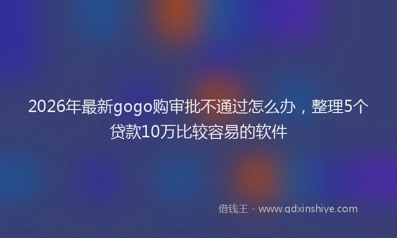 2026年最新gogo购审批不通过怎么办,整理5个贷款10万比较容易的软件
