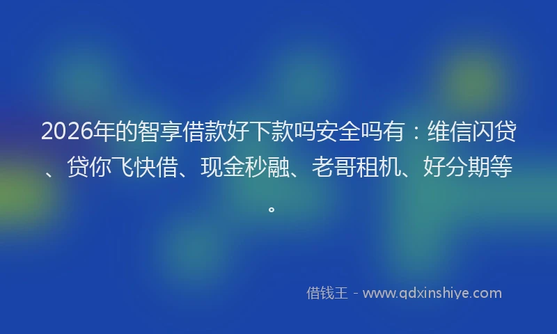 2026年的智享借款好下款吗安全吗有：维信闪贷、贷你飞快借、现金秒融、老哥租机、好分期等。