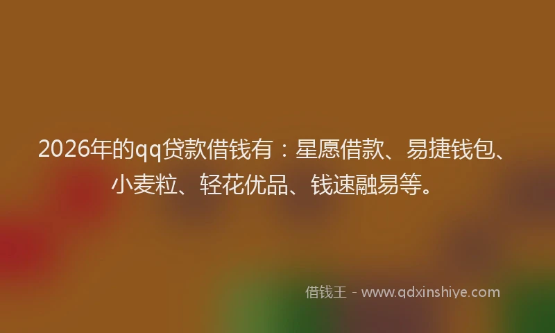 2026年的qq贷款借钱有：星愿借款、易捷钱包、小麦粒、轻花优品、钱速融易等。