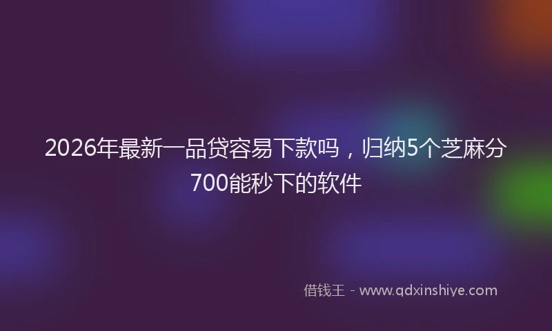 2026年最新一品贷容易下款吗,归纳5个芝麻分700能秒下的软件