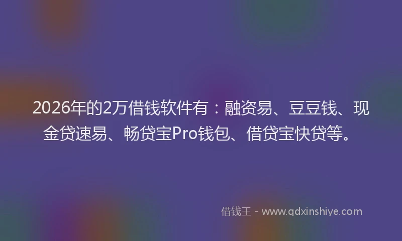 2026年的2万借钱软件有:融资易、豆豆钱、现金贷速易、畅贷宝Pro钱包、借贷宝快贷等。
