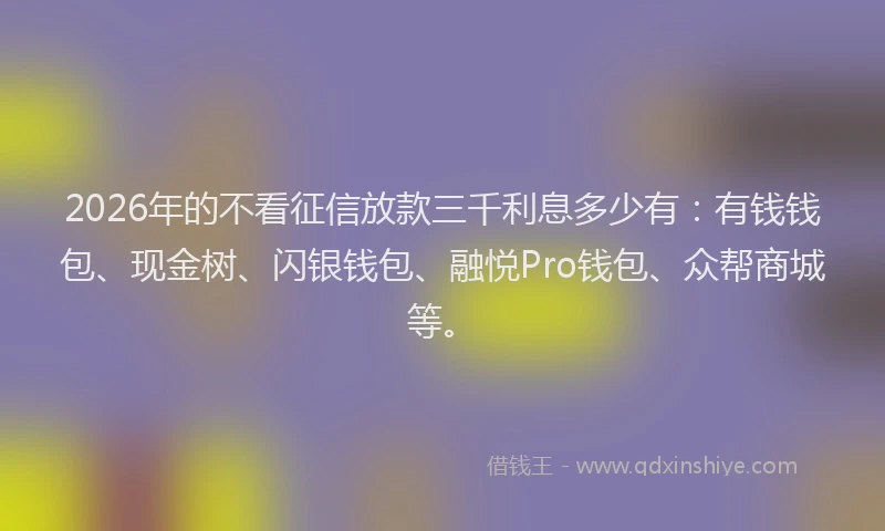 2026年的不看征信放款三千利息多少有:有钱钱包、现金树、闪银钱包、融悦Pro钱包、众帮商城等。