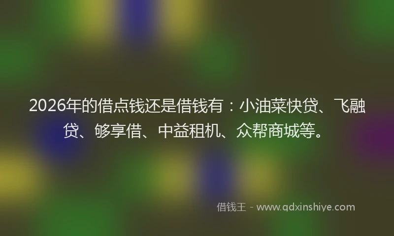 2026年的借点钱还是借钱有：小油菜快贷、飞融贷、够享借、中益租机、众帮商城等。