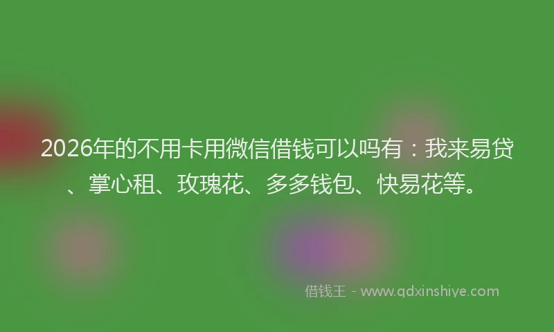 2026年的不用卡用微信借钱可以吗有：我来易贷、掌心租、玫瑰花、多多钱包、快易花等。