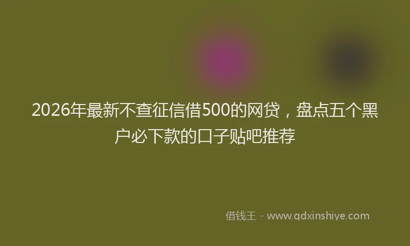 2026年最新不查征信借500的网贷，盘点五个黑户必下款的口子贴吧推荐