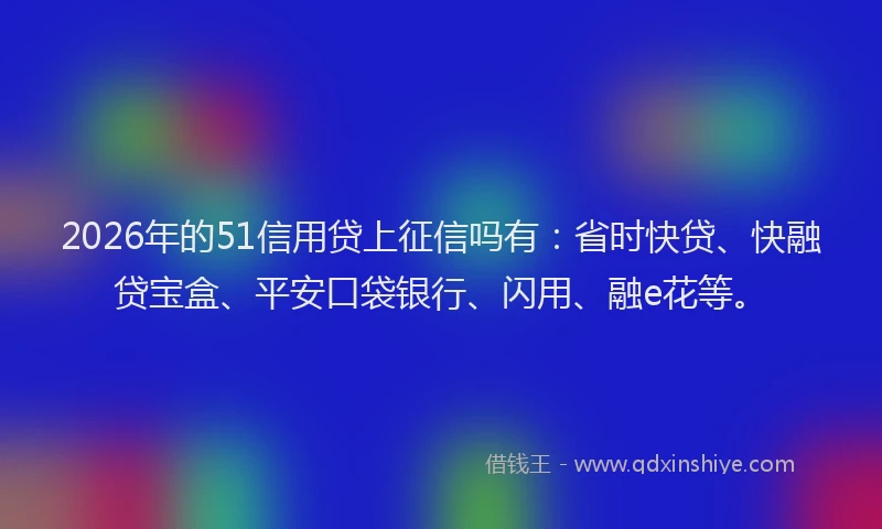 2026年的51信用贷上征信吗有：省时快贷、快融贷宝盒、平安口袋银行、闪用、融e花等。