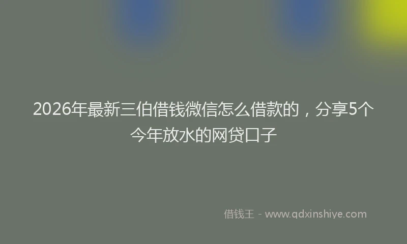 2026年最新三伯借钱微信怎么借款的，分享5个今年放水的网贷口子