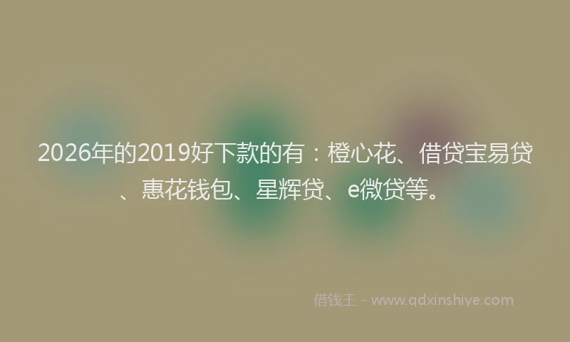 2026年的2019好下款的有：橙心花、借贷宝易贷、惠花钱包、星辉贷、e微贷等。
