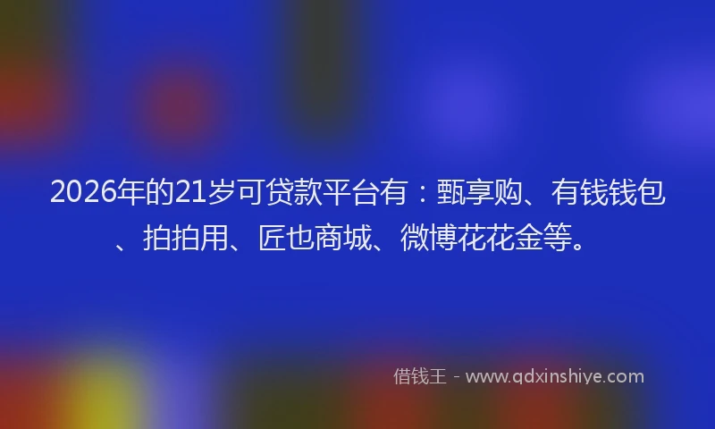 2026年的21岁可贷款平台有：甄享购、有钱钱包、拍拍用、匠也商城、微博花花金等。