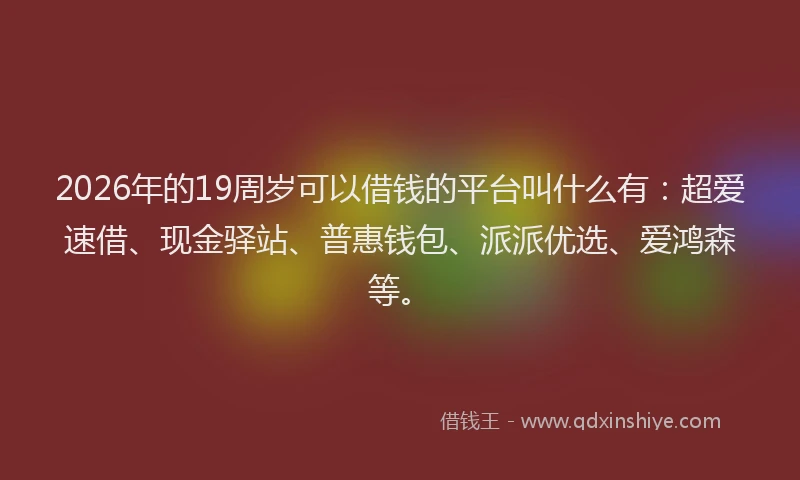 2026年的19周岁可以借钱的平台叫什么有：超爱速借、现金驿站、普惠钱包、派派优选、爱鸿森等。