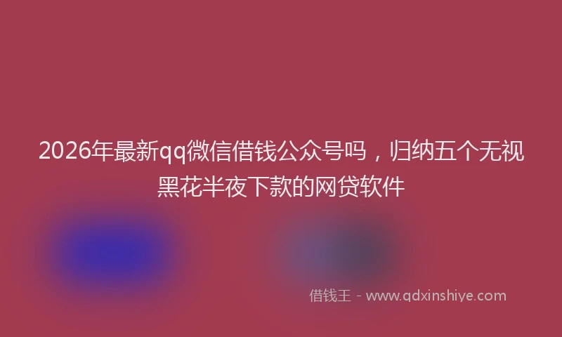 2026年最新qq微信借钱公众号吗,归纳五个无视黑花半夜下款的网贷软件
