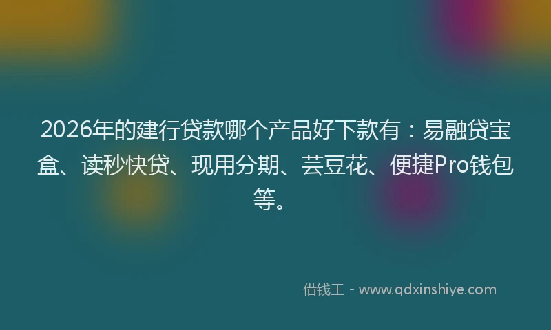 2026年的建行贷款哪个产品好下款有：易融贷宝盒、读秒快贷、现用分期、芸豆花、便捷Pro钱包等。