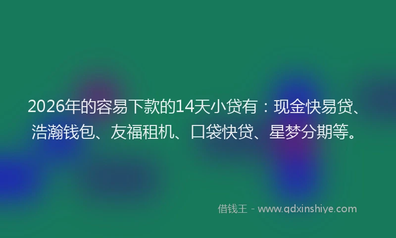 2026年的容易下款的14天小贷有：现金快易贷、浩瀚钱包、友福租机、口袋快贷、星梦分期等。