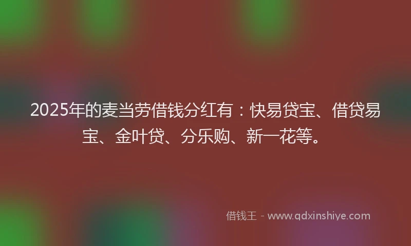 2025年的麦当劳借钱分红有：快易贷宝、借贷易宝、金叶贷、分乐购、新一花等。
