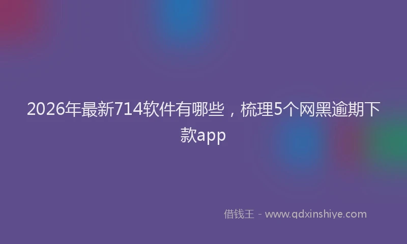 2026年最新714软件有哪些,梳理5个网黑逾期下款app