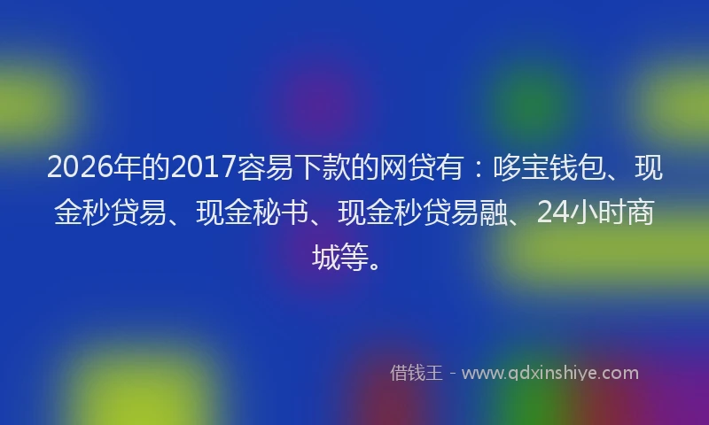 2026年的2017容易下款的网贷有：哆宝钱包、现金秒贷易、现金秘书、现金秒贷易融、24小时商城等。