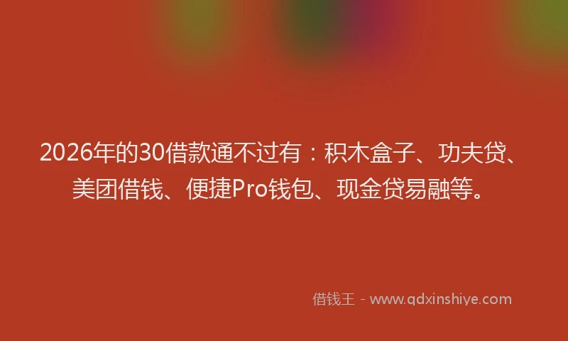2026年的30借款通不过有：积木盒子、功夫贷、美团借钱、便捷Pro钱包、现金贷易融等。