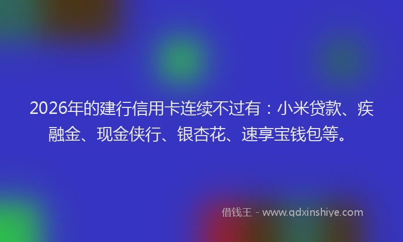 2026年的建行信用卡连续不过有：小米贷款、疾融金、现金侠行、银杏花、速享宝钱包等。