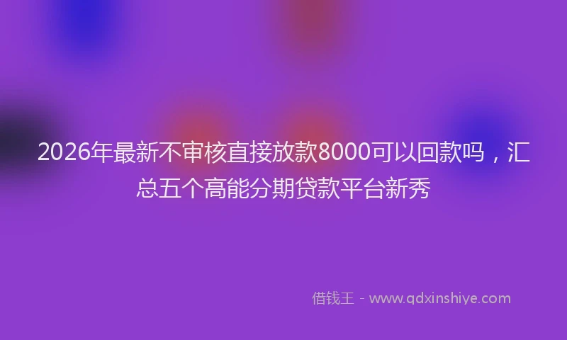 2026年最新不审核直接放款8000可以回款吗，汇总五个高能分期贷款平台新秀