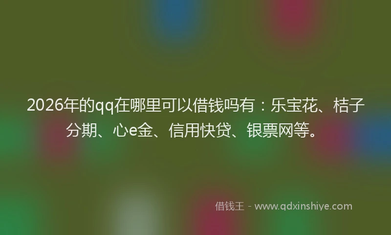2026年的qq在哪里可以借钱吗有:乐宝花、桔子分期、心e金、信用快贷、银票网等。